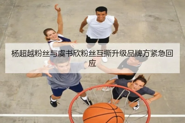 杨超越粉丝与虞书欣粉丝互撕升级品牌方紧急回应